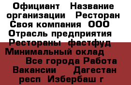 Официант › Название организации ­ Ресторан Своя компания, ООО › Отрасль предприятия ­ Рестораны, фастфуд › Минимальный оклад ­ 20 000 - Все города Работа » Вакансии   . Дагестан респ.,Избербаш г.